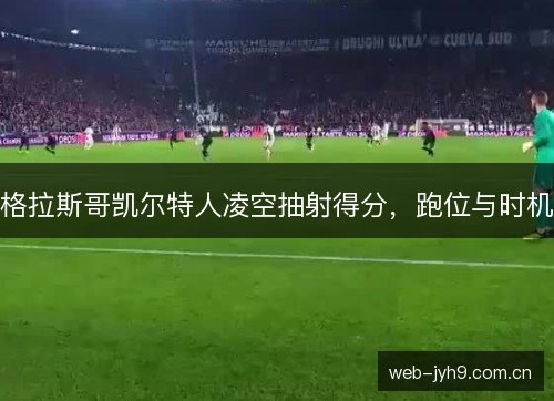 格拉斯哥凯尔特人凌空抽射得分，跑位与时机
